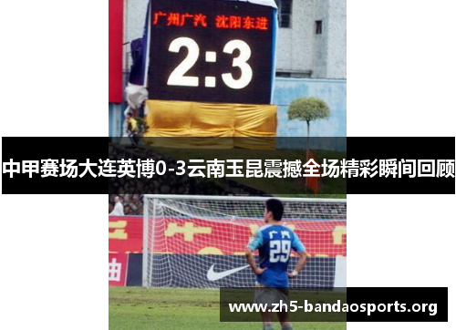 中甲赛场大连英博0-3云南玉昆震撼全场精彩瞬间回顾 中甲赛场大连英博0-3云南玉昆震撼全场精彩瞬间回顾