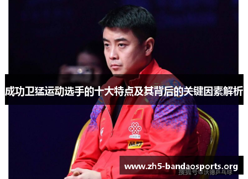 成功卫猛运动选手的十大特点及其背后的关键因素解析 成功卫猛运动选手的十大特点及其背后的关键因素解析