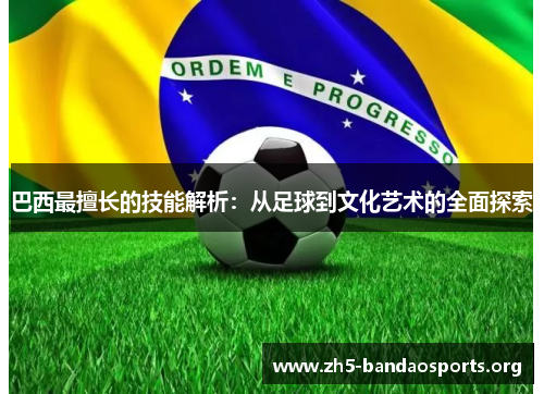 巴西最擅长的技能解析:从足球到文化艺术的全面探索 巴西最擅长的技能解析:从足球到文化艺术的全面探索