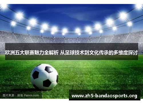 欧洲五大联赛魅力全解析 从足球技术到文化传承的多维度探讨 欧洲五大联赛魅力全解析 从足球技术到文化传承的多维度探讨
