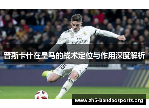 普斯卡什在皇马的战术定位与作用深度解析 普斯卡什在皇马的战术定位与作用深度解析