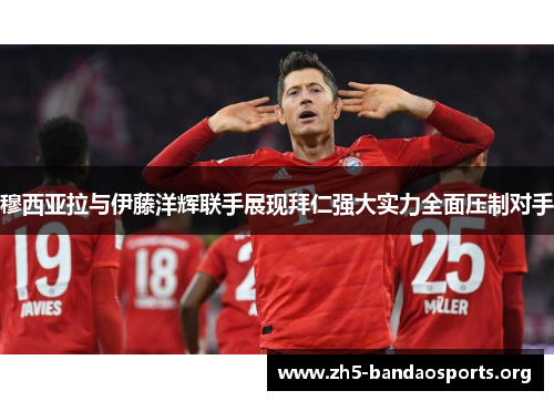 穆西亚拉与伊藤洋辉联手展现拜仁强大实力全面压制对手 穆西亚拉与伊藤洋辉联手展现拜仁强大实力全面压制对手