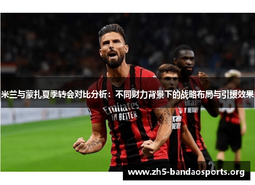 米兰与蒙扎夏季转会对比分析:不同财力背景下的战略布局与引援效果 米兰与蒙扎夏季转会对比分析:不同财力背景下的战略布局与引援效果