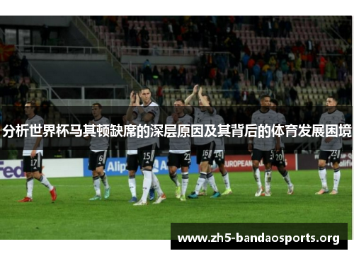 分析世界杯马其顿缺席的深层原因及其背后的体育发展困境 分析世界杯马其顿缺席的深层原因及其背后的体育发展困境