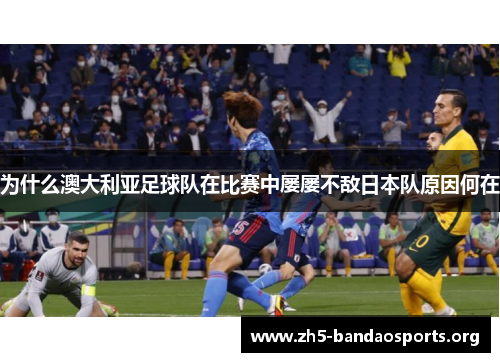 为什么澳大利亚足球队在比赛中屡屡不敌日本队原因何在 为什么澳大利亚足球队在比赛中屡屡不敌日本队原因何在