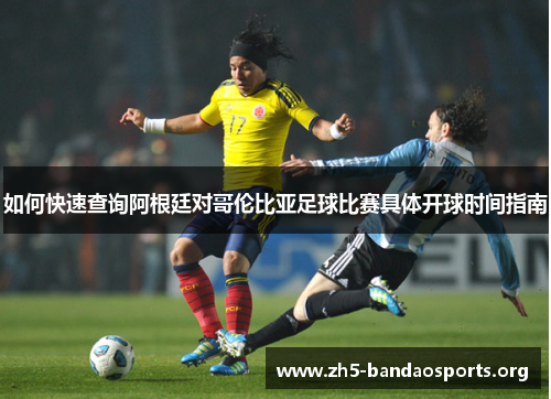 如何快速查询阿根廷对哥伦比亚足球比赛具体开球时间指南 如何快速查询阿根廷对哥伦比亚足球比赛具体开球时间指南