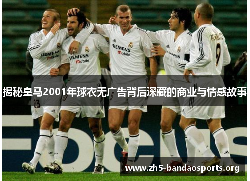 揭秘皇马2001年球衣无广告背后深藏的商业与情感故事 揭秘皇马2001年球衣无广告背后深藏的商业与情感故事
