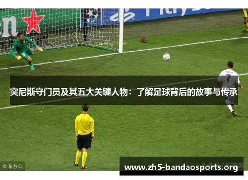 突尼斯守门员及其五大关键人物:了解足球背后的故事与传承 突尼斯守门员及其五大关键人物:了解足球背后的故事与传承