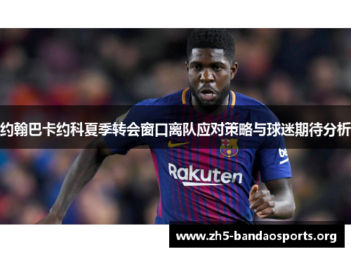 约翰巴卡约科夏季转会窗口离队应对策略与球迷期待分析 约翰巴卡约科夏季转会窗口离队应对策略与球迷期待分析