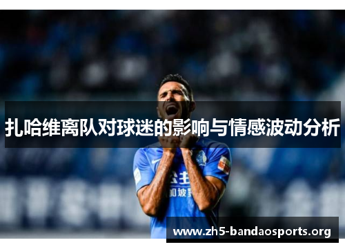 扎哈维离队对球迷的影响与情感波动分析 扎哈维离队对球迷的影响与情感波动分析