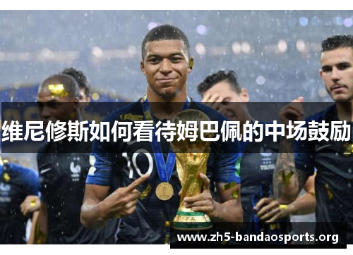 维尼修斯如何看待姆巴佩的中场鼓励 维尼修斯如何看待姆巴佩的中场鼓励
