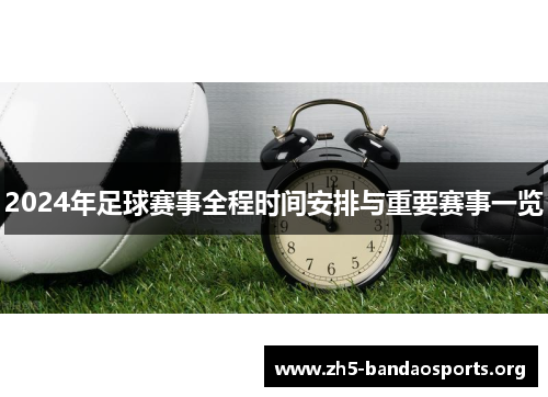2024年足球赛事全程时间安排与重要赛事一览 2024年足球赛事全程时间安排与重要赛事一览