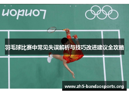 羽毛球比赛中常见失误解析与技巧改进建议全攻略 羽毛球比赛中常见失误解析与技巧改进建议全攻略