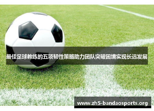 最佳足球教练的五项韧性策略助力团队突破困境实现长远发展 最佳足球教练的五项韧性策略助力团队突破困境实现长远发展