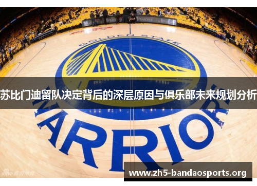 苏比门迪留队决定背后的深层原因与俱乐部未来规划分析 苏比门迪留队决定背后的深层原因与俱乐部未来规划分析