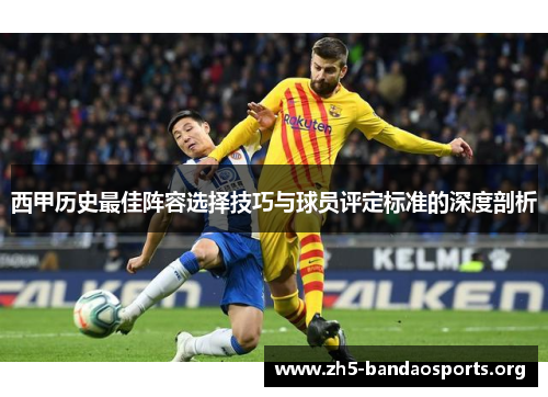 西甲历史最佳阵容选择技巧与球员评定标准的深度剖析 西甲历史最佳阵容选择技巧与球员评定标准的深度剖析