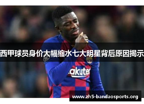 西甲球员身价大幅缩水七大明星背后原因揭示 西甲球员身价大幅缩水七大明星背后原因揭示