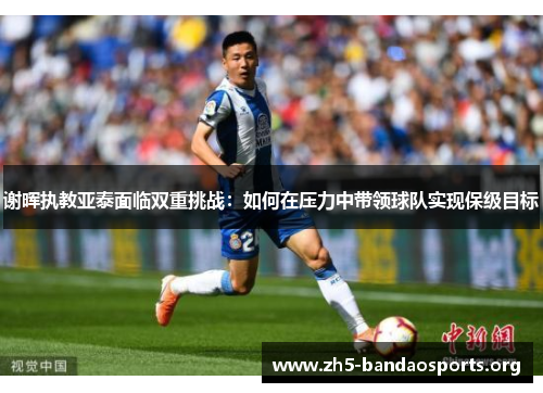 谢晖执教亚泰面临双重挑战:如何在压力中带领球队实现保级目标 谢晖执教亚泰面临双重挑战:如何在压力中带领球队实现保级目标