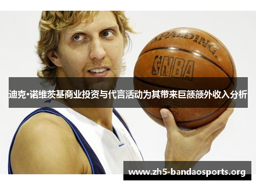 迪克·诺维茨基商业投资与代言活动为其带来巨额额外收入分析 迪克·诺维茨基商业投资与代言活动为其带来巨额额外收入分析
