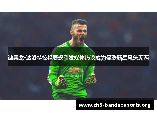 迪奥戈·达洛特惊艳表现引发媒体热议成为曼联新星风头无两 迪奥戈·达洛特惊艳表现引发媒体热议成为曼联新星风头无两