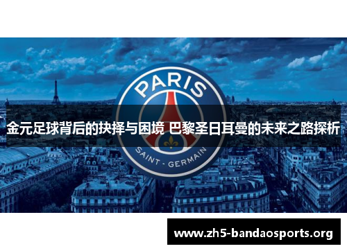 金元足球背后的抉择与困境 巴黎圣日耳曼的未来之路探析 金元足球背后的抉择与困境 巴黎圣日耳曼的未来之路探析