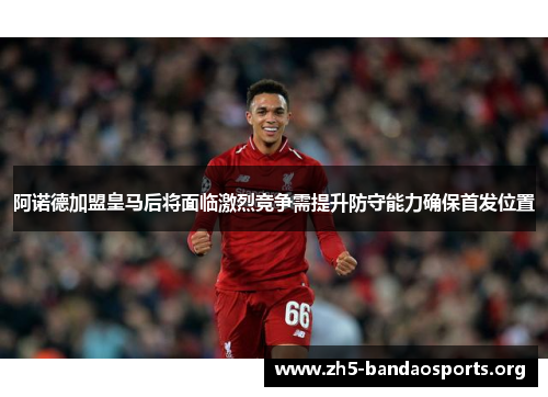 阿诺德加盟皇马后将面临激烈竞争需提升防守能力确保首发位置 阿诺德加盟皇马后将面临激烈竞争需提升防守能力确保首发位置
