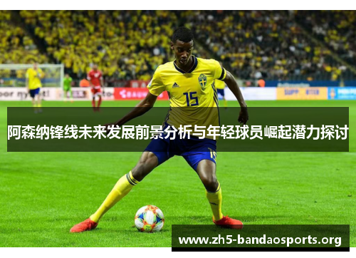 阿森纳锋线未来发展前景分析与年轻球员崛起潜力探讨 阿森纳锋线未来发展前景分析与年轻球员崛起潜力探讨