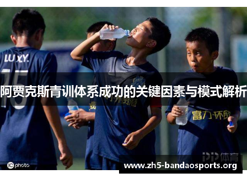 阿贾克斯青训体系成功的关键因素与模式解析 阿贾克斯青训体系成功的关键因素与模式解析