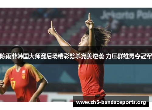 陈雨菲韩国大师赛后场精彩劈杀完美逆袭 力压群雄勇夺冠军 陈雨菲韩国大师赛后场精彩劈杀完美逆袭 力压群雄勇夺冠军