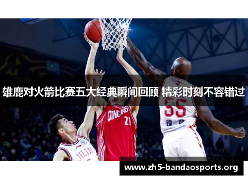 雄鹿对火箭比赛五大经典瞬间回顾 精彩时刻不容错过 雄鹿对火箭比赛五大经典瞬间回顾 精彩时刻不容错过