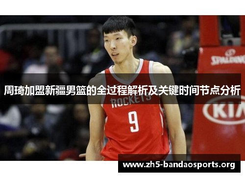 周琦加盟新疆男篮的全过程解析及关键时间节点分析 周琦加盟新疆男篮的全过程解析及关键时间节点分析