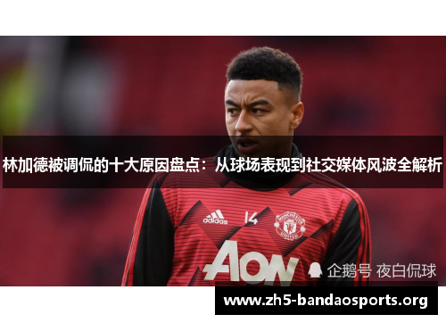 林加德被调侃的十大原因盘点:从球场表现到社交媒体风波全解析 林加德被调侃的十大原因盘点:从球场表现到社交媒体风波全解析